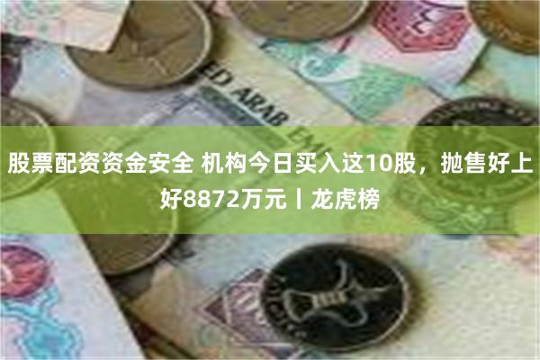 股票配资资金安全 机构今日买入这10股，抛售好上好8872万元丨龙虎榜