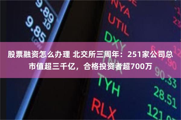 股票融资怎么办理 北交所三周年：251家公司总市值超三千亿，合格投资者超700万