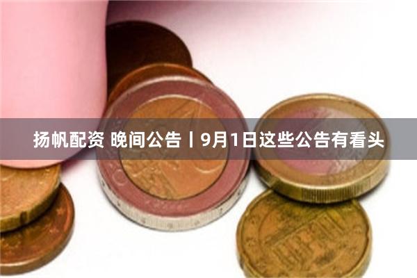 扬帆配资 晚间公告丨9月1日这些公告有看头