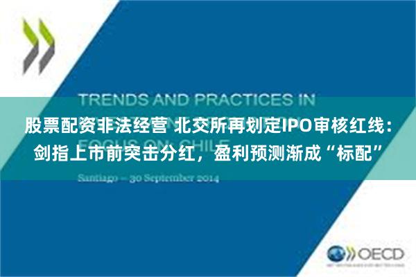 股票配资非法经营 北交所再划定IPO审核红线：剑指上市前突击分红，盈利预测渐成“标配”