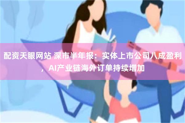 配资天眼网站 深市半年报：实体上市公司八成盈利，AI产业链海外订单持续增加