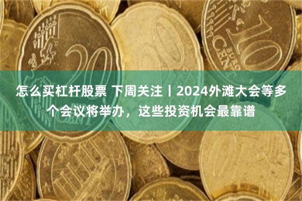 怎么买杠杆股票 下周关注丨2024外滩大会等多个会议将举办，这些投资机会最靠谱