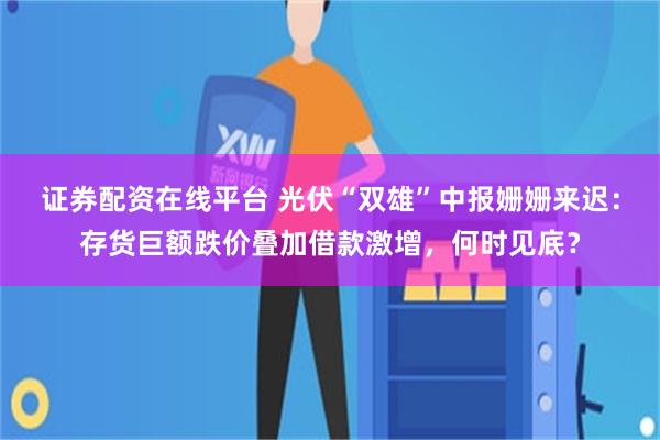 证券配资在线平台 光伏“双雄”中报姗姗来迟：存货巨额跌价叠加借款激增，何时见底？