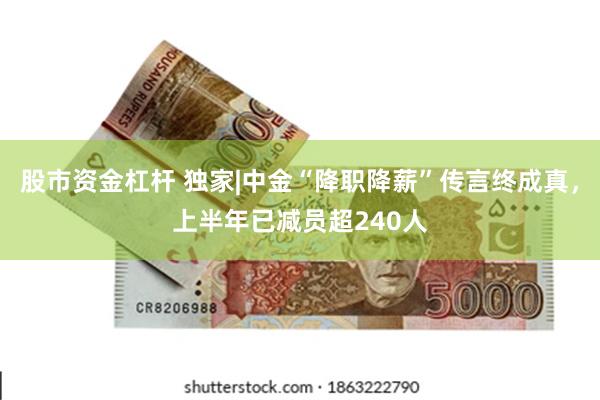 股市资金杠杆 独家|中金“降职降薪”传言终成真，上半年已减员超240人