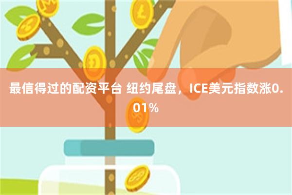 最信得过的配资平台 纽约尾盘，ICE美元指数涨0.01%