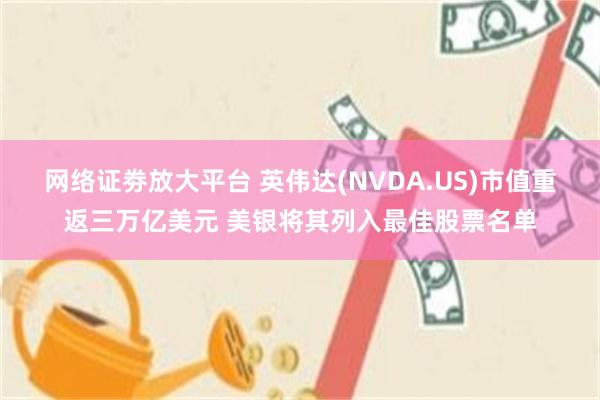 网络证劵放大平台 英伟达(NVDA.US)市值重返三万亿美元 美银将其列入最佳股票名单