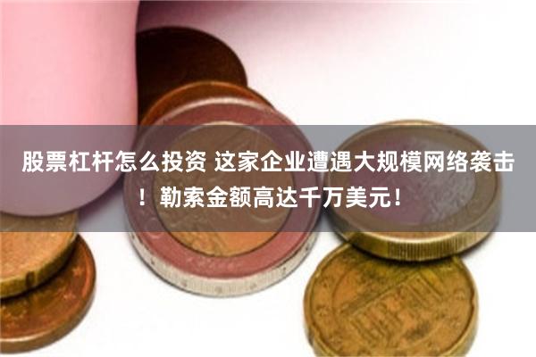 股票杠杆怎么投资 这家企业遭遇大规模网络袭击！勒索金额高达千万美元！