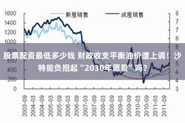 股票配资最低多少钱 财政收支平衡油价遭上调！沙特能负担起“2030年愿景”吗？