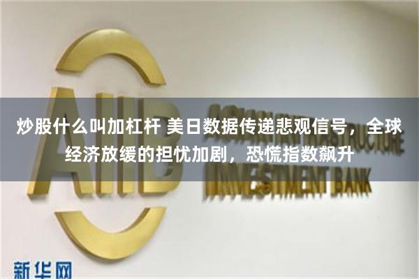 炒股什么叫加杠杆 美日数据传递悲观信号，全球经济放缓的担忧加剧，恐慌指数飙升