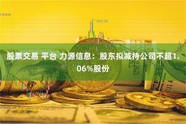 股票交易 平台 力源信息：股东拟减持公司不超1.06%股份