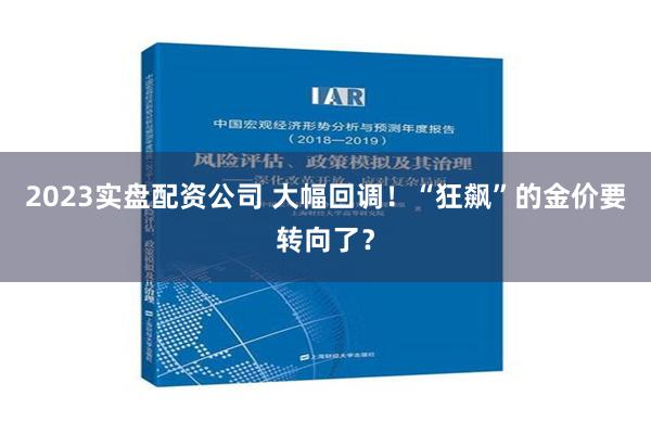 2023实盘配资公司 大幅回调！“狂飙”的金价要转向了？