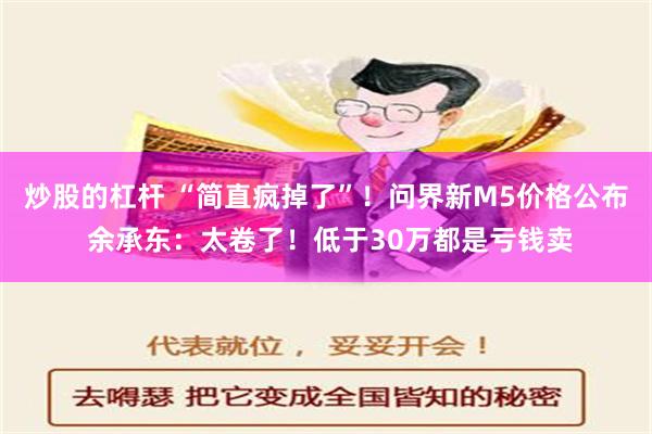 炒股的杠杆 “简直疯掉了”！问界新M5价格公布 余承东：太卷了！低于30万都是亏钱卖