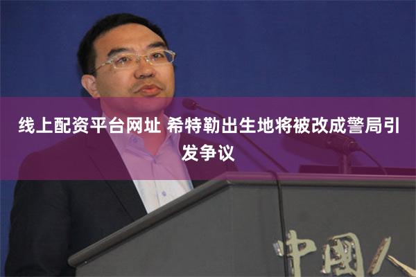 线上配资平台网址 希特勒出生地将被改成警局引发争议