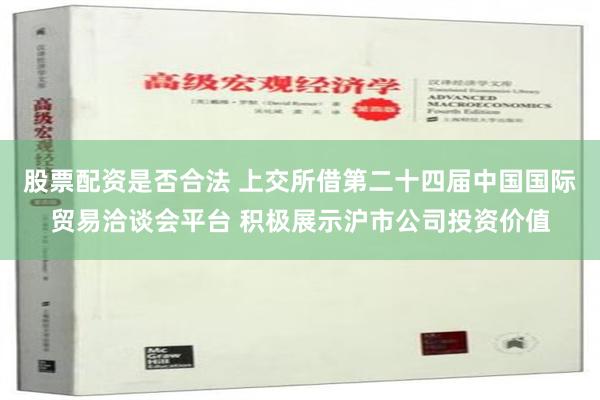 股票配资是否合法 上交所借第二十四届中国国际贸易洽谈会平台 积极展示沪市公司投资价值