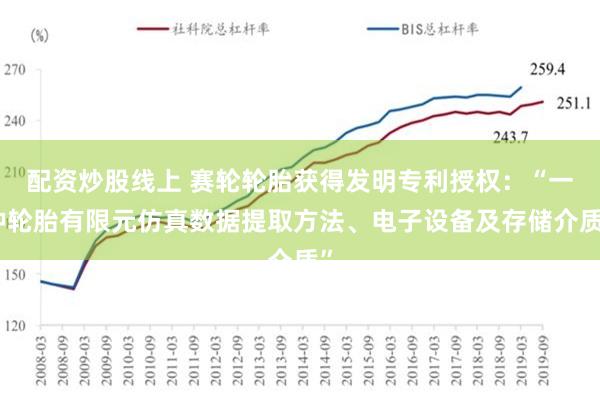 配资炒股线上 赛轮轮胎获得发明专利授权：“一种轮胎有限元仿真数据提取方法、电子设备及存储介质”