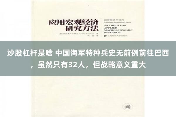 炒股杠杆是啥 中国海军特种兵史无前例前往巴西，虽然只有32人，但战略意义重大