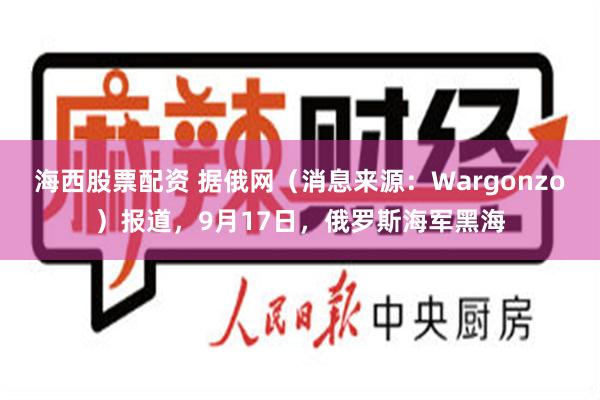 海西股票配资 据俄网（消息来源：Wargonzo）报道，9月17日，俄罗斯海军黑海