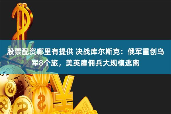 股票配资哪里有提供 决战库尔斯克：俄军重创乌军8个旅，美英雇佣兵大规模逃离