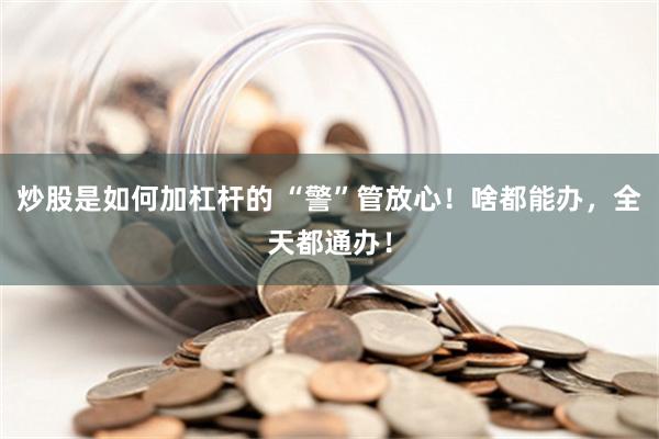 炒股是如何加杠杆的 “警”管放心！啥都能办，全天都通办！