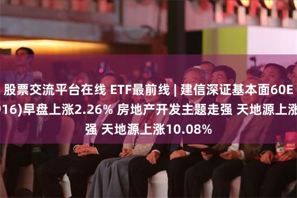 股票交流平台在线 ETF最前线 | 建信深证基本面60ETF(159916)早盘上涨2.26% 房地产开发主题走强 天地源上涨10.08%