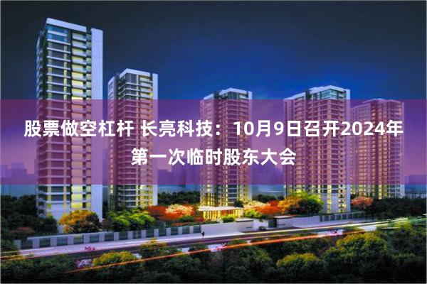 股票做空杠杆 长亮科技：10月9日召开2024年第一次临时股东大会