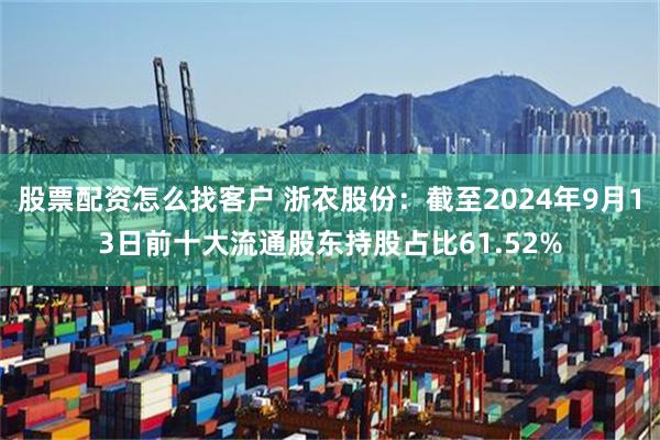 股票配资怎么找客户 浙农股份：截至2024年9月13日前十大流通股东持股占比61.52%