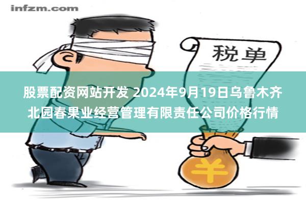 股票配资网站开发 2024年9月19日乌鲁木齐北园春果业经营管理有限责任公司价格行情