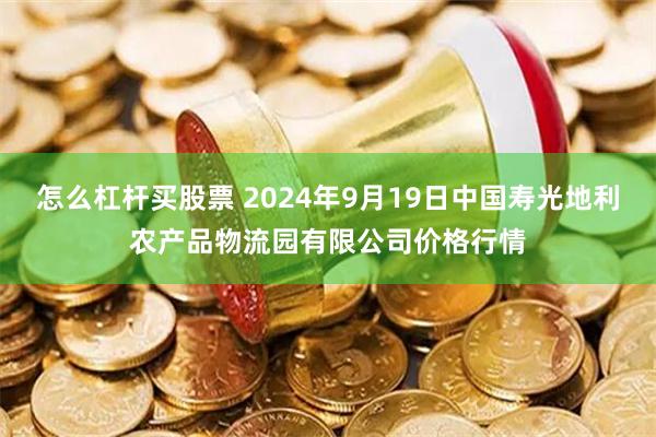 怎么杠杆买股票 2024年9月19日中国寿光地利农产品物流园有限公司价格行情