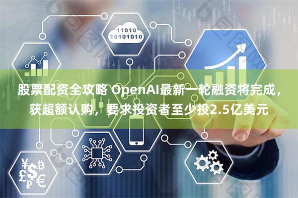 股票配资全攻略 OpenAI最新一轮融资将完成，获超额认购，要求投资者至少投2.5亿美元