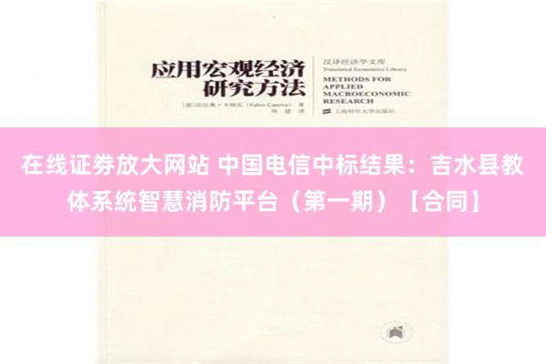 在线证劵放大网站 中国电信中标结果：吉水县教体系统智慧消防平台（第一期）【合同】