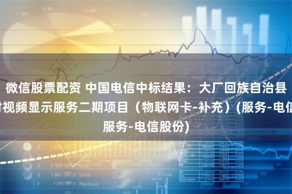 微信股票配资 中国电信中标结果：大厂回族自治县某二村视频显示服务二期项目（物联网卡-补充）(服务-电信股份)