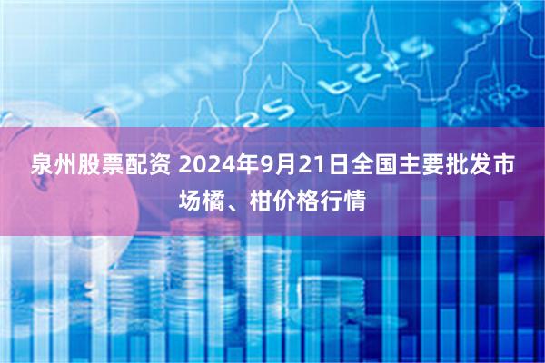 泉州股票配资 2024年9月21日全国主要批发市场橘、柑价格行情