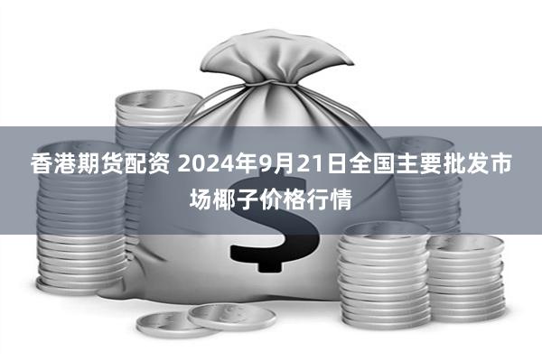 香港期货配资 2024年9月21日全国主要批发市场椰子价格行情