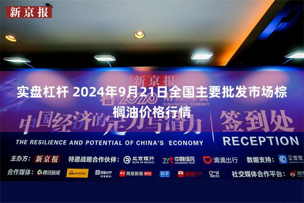 实盘杠杆 2024年9月21日全国主要批发市场棕榈油价格行情