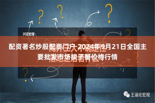 配资著名炒股配资门户 2024年9月21日全国主要批发市场梭子蟹价格行情