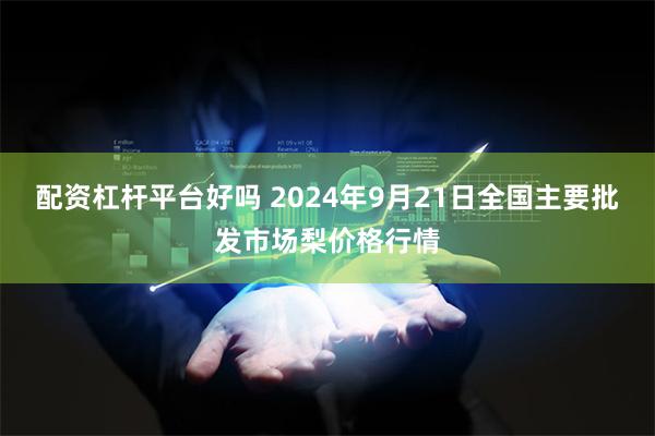 配资杠杆平台好吗 2024年9月21日全国主要批发市场梨价格行情