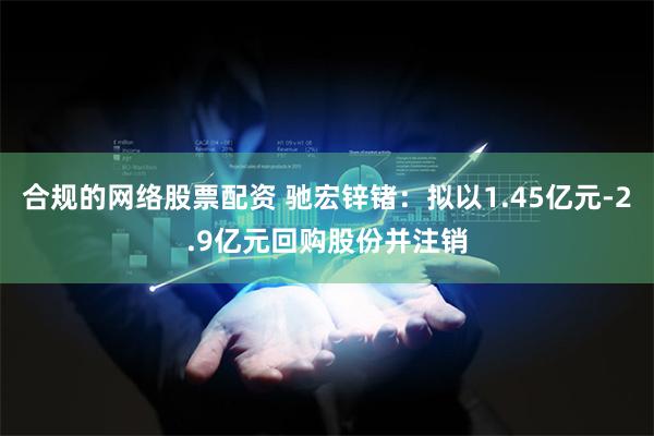 合规的网络股票配资 驰宏锌锗：拟以1.45亿元-2.9亿元回购股份并注销