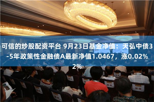 可信的炒股配资平台 9月23日基金净值：天弘中债3-5年政策性金融债A最新净值1.0467，涨0.02%