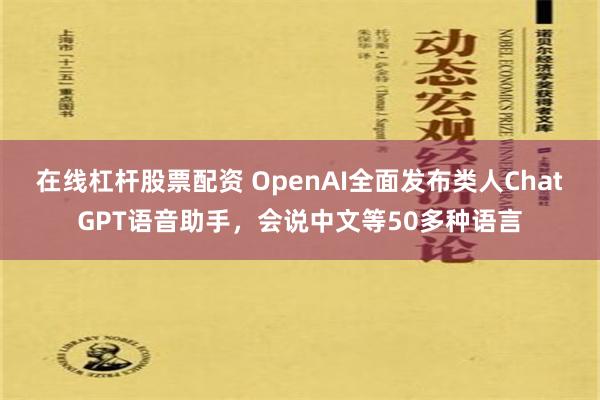 在线杠杆股票配资 OpenAI全面发布类人ChatGPT语音助手，会说中文等50多种语言