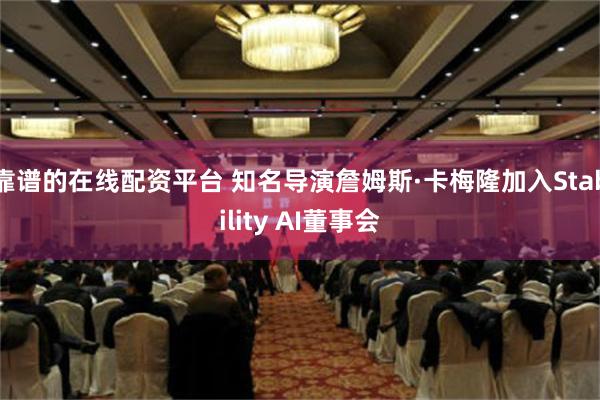 靠谱的在线配资平台 知名导演詹姆斯·卡梅隆加入Stability AI董事会