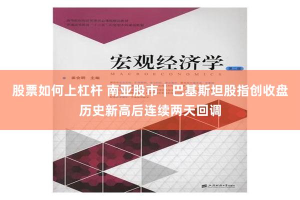 股票如何上杠杆 南亚股市｜巴基斯坦股指创收盘历史新高后连续两天回调