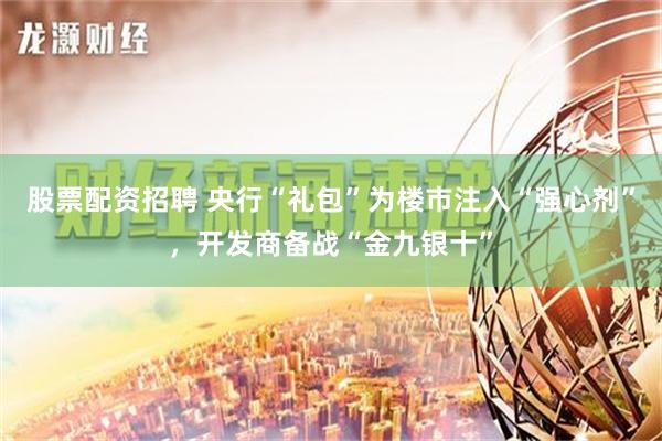 股票配资招聘 央行“礼包”为楼市注入“强心剂”，开发商备战“金九银十”