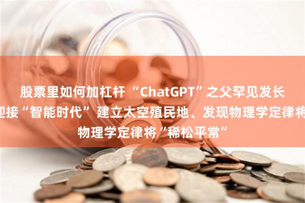 股票里如何加杠杆 “ChatGPT”之父罕见发长文：准备好迎接“智能时代” 建立太空殖民地、发现物理学定律将“稀松平常”