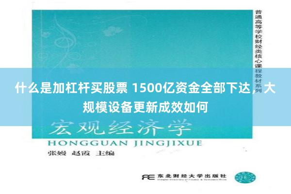 什么是加杠杆买股票 1500亿资金全部下达，大规模设备更新成效如何