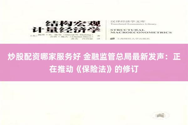 炒股配资哪家服务好 金融监管总局最新发声：正在推动《保险法》的修订