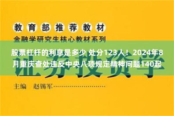 股票杠杆的利息是多少 处分123人！2024年8月重庆查处违反中央八项规定精神问题140起