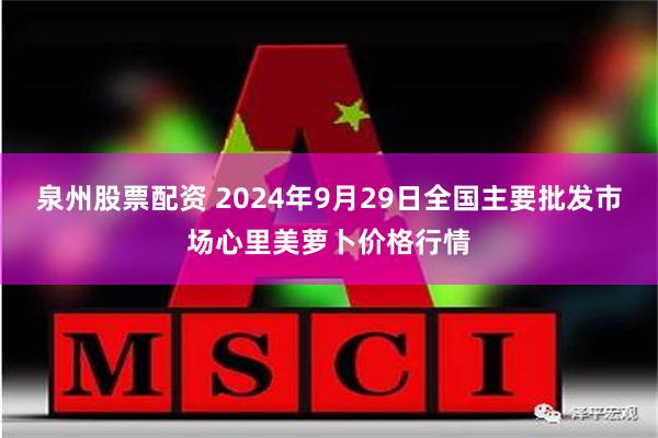 泉州股票配资 2024年9月29日全国主要批发市场心里美萝卜价格行情