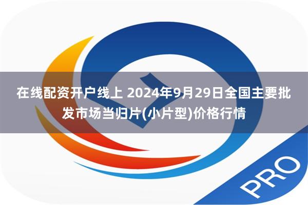 在线配资开户线上 2024年9月29日全国主要批发市场当归片(小片型)价格行情