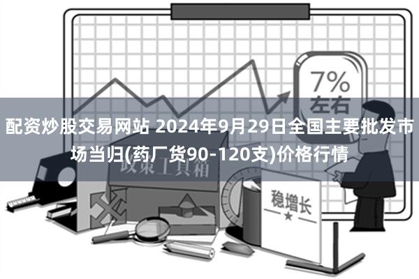 配资炒股交易网站 2024年9月29日全国主要批发市场当归(药厂货90-120支)价格行情