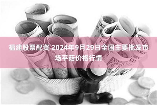 福建股票配资 2024年9月29日全国主要批发市场平菇价格行情